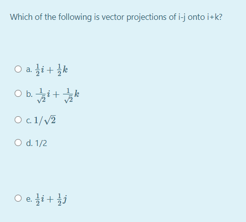 Which of the following is vector projections of i-j onto i+k?
O a.금i+ 증k
O b. i+k
O . 1//2
O d. 1/2
O e. ji+ 3j
