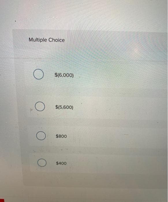 Multiple Choice
O
O
$(6,000)
$(5,600)
$800
$400