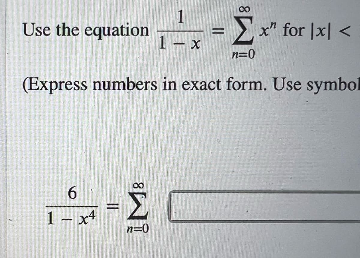 Use the equation
Σ x" for [x] <
n=0
(Express numbers in exact form. Use symbol
M8
6
ΤΗΣ
1 - x4
Σ
1
1-x
n=0
||