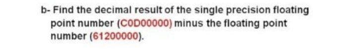 b- Find the decimal result of the single precision floating
point number (CODO0000) minus the floating point
number (61200000).
