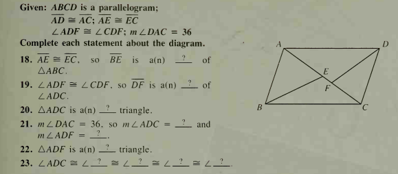 Given: ABCD is a parallelogram;
AD = AC; AE = EC
LADF = L CDF; m LDAC = 36
Complete each statement about the diagram.
18. AE = EC,
BE is a(n) ? of
so
ΔΑBC.
19. ZADF = LCDF, so DF is a(n) ? of
F
LADC.
20. AADC is a(n) ? triangle.
21. m L DAC
36. so m LADC
2 and
%3D
m LADF
22. AADF is a(n) triangle.
23. LADC = L_? = L_?_ = L_? = L_?_.
