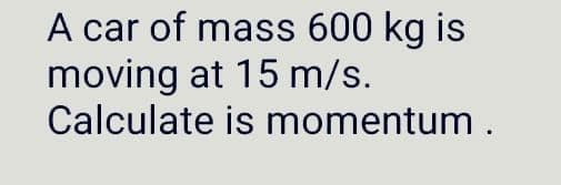 A car of mass 600 kg is
moving at 15 m/s.
Calculate is momentum .
