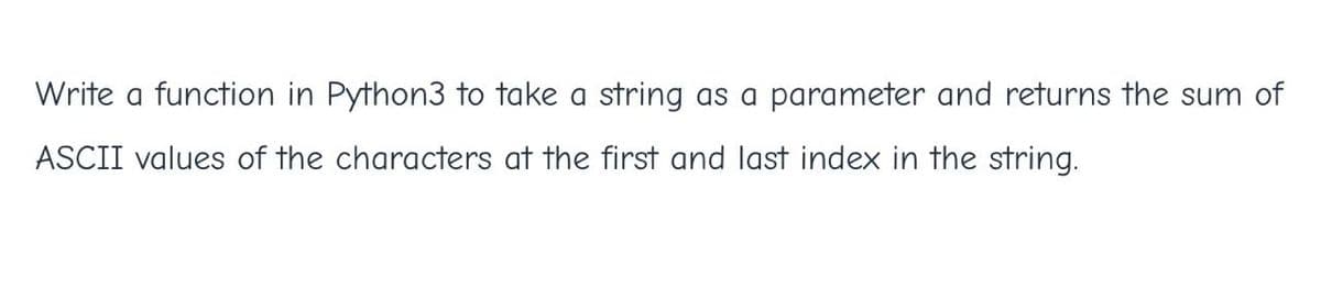 Write a function in Python3 to take a string as a parameter and returns the sum of
ASCII values of the characters at the first and last index in the string.
