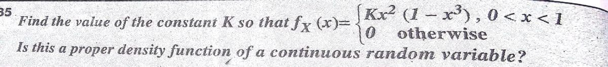 Kx? (1- x), 0<x < 1
otherwise
Is this a proper density function of a continuous random variable?
35
Find the value of the constant K so that fx (x)-
