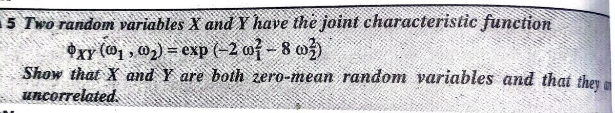 5 Two random variables X and Y have the joint characteristic function
OxY (@1 , 02) = exp (-2 wf - 8 w)
Show that X and Y are both zero-mean random variables and that they
uncorrelated.
