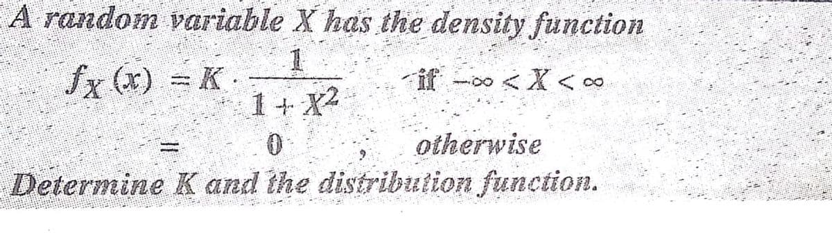 A random variable X has the density function
fx (x) = K-
if -o <X < o∞
1+ X2
otherwise
Determine K and the distribution function.
0.
