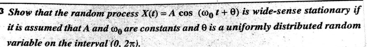 3 Show that the random process X(t) = A cos (@n t + 0) is wide-sense stationary if
it is assumed that A and on are constants and 0 is a uniformly distributed random
variable on the interval (O, 2n).
