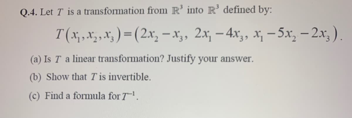 Q.4. Let T is a transformation from R' into R’ defined by:
T(x,x, , x; ) = (2x, –x;, 2x; – 4x,, x, – 5x, – 2x, ).
-
-
(a) Is T a linear transformation? Justify your answer.
(b) Show that T is invertible.
(c) Find a formula for T.
