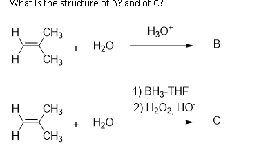 What is the structure of B? and of C?
H
CH3
H3O*
H20
B
+
H
CH3
1) ВНз-THF
2) H2O2 HO
C
H
CH3
H20
+
H
CH3
