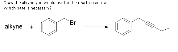 Draw the alkyne you would use for the reaction below.
Which base is necessary?
Br
alkyne
+
