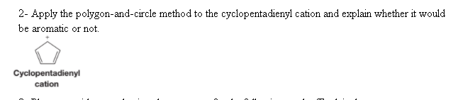 2- Apply the polygon-and-circle method to the cyclopentadienyl cation and explain whether it would
be aromatic or not.
Cyclopentadienyl
cation
