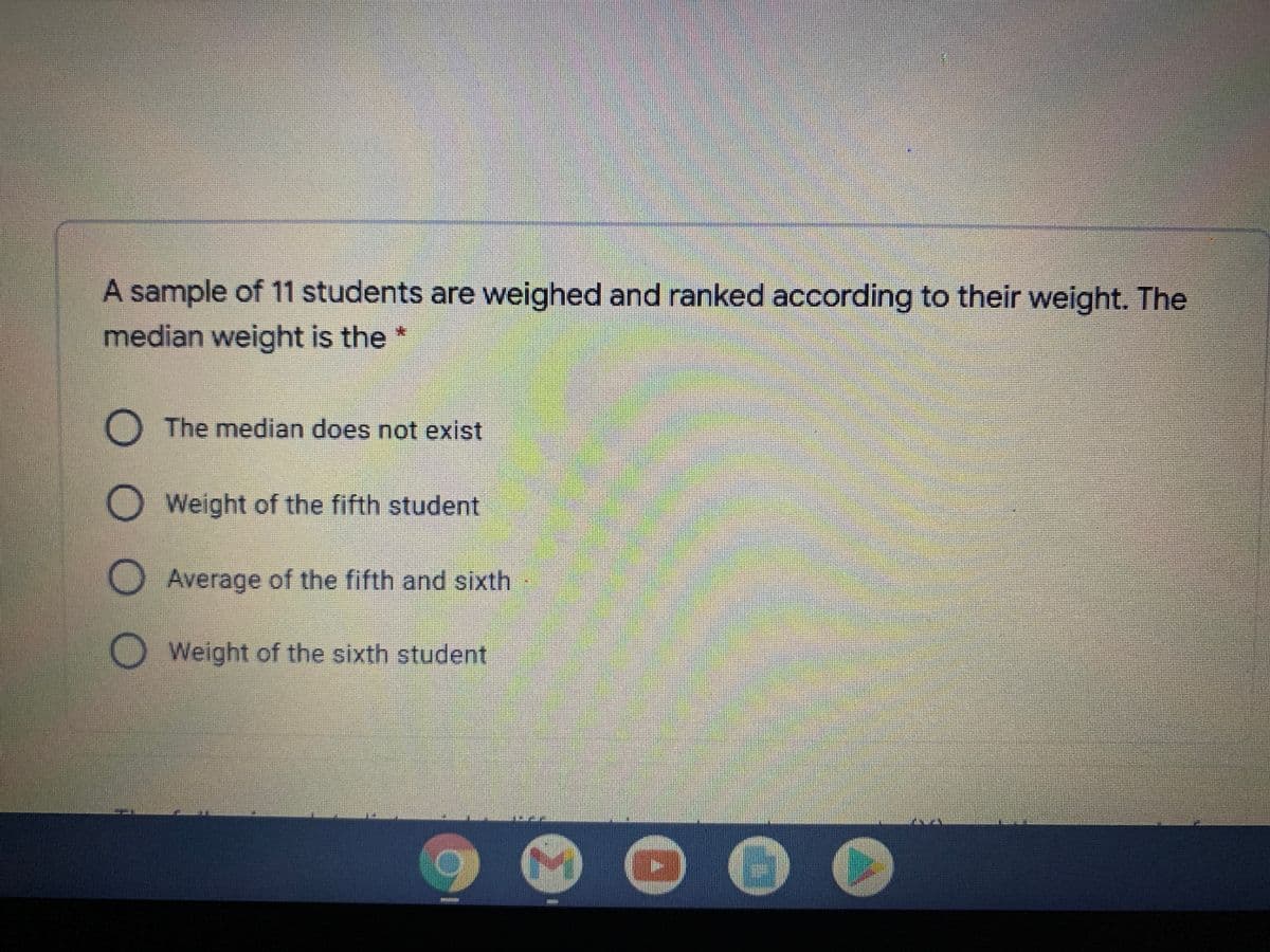 A sample of 11 students are weighed and ranked according to their weight. The
median weight is the *
O The median does not exist
Weight of the fifth student
Average of the fifth and sixth
Weight of the sixth student
O O O
