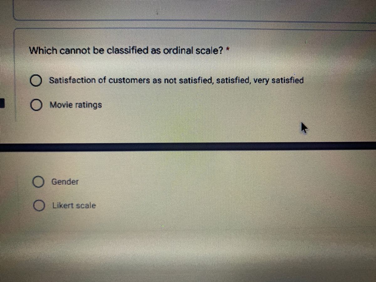 Which cannot be classified as ordinal scale?*
Satisfaction of customers as not satisfied, satisfied, very satisfied
O Movie ratings
Gender
O Likert scale
