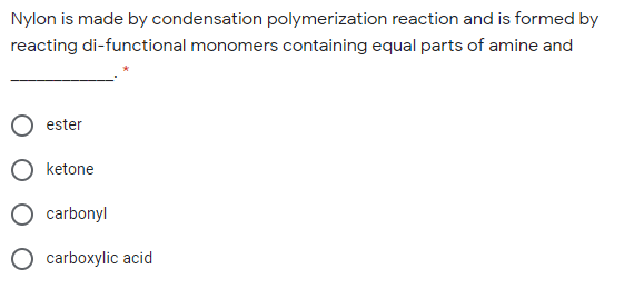 Nylon is made by condensation polymerization reaction and is formed by
reacting di-functional monomers containing equal parts of amine and
ester
ketone
carbonyl
O carboxylic acid
