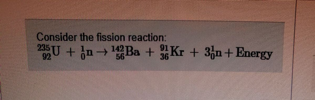 Consider the fission reaction:
235U + n-
142 Ba + Kr + 3n+Energy
92
56
