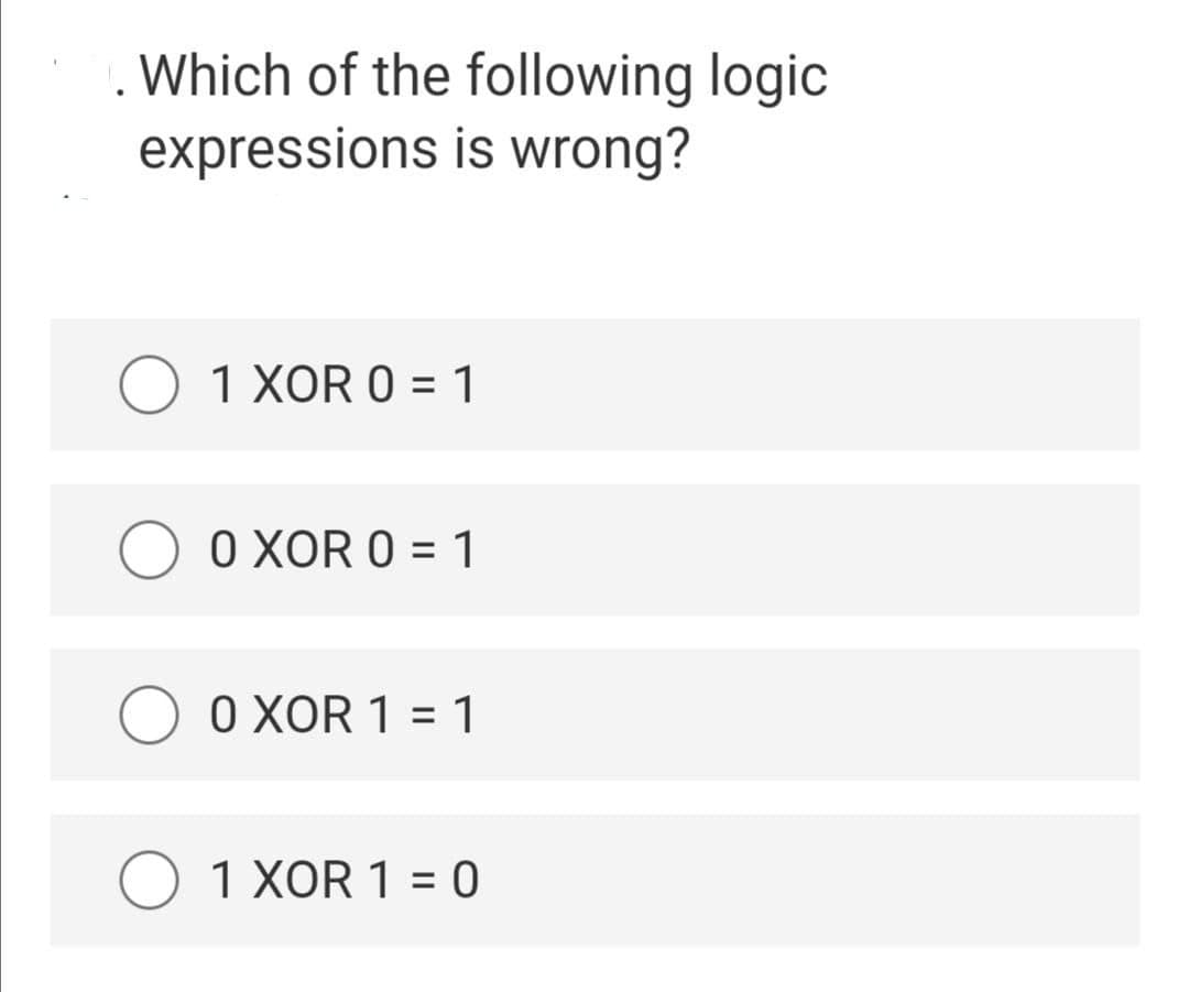Which of the following logic
expressions is wrong?
O 1 XOR 0 = 1
O XOR 0 = 1
O o XOR 1 = 1
O 1 XOR 1 = 0
