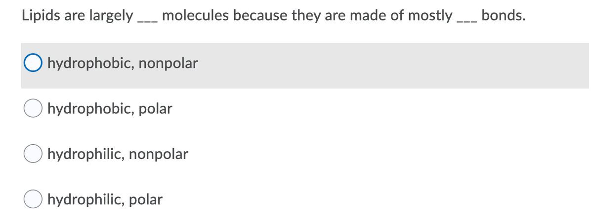 Lipids are largely __ molecules because they are made of mostly -_ bonds.
O hydrophobic, nonpolar
hydrophobic, polar
hydrophilic, nonpolar
hydrophilic, polar
