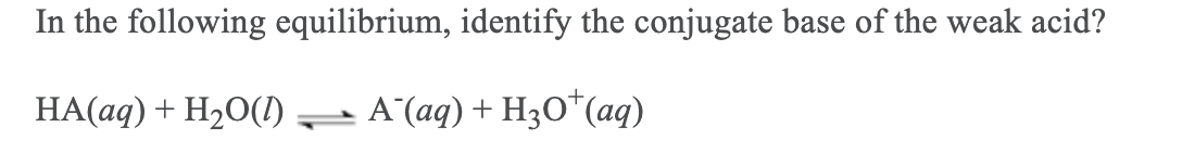 In the following equilibrium, identify the conjugate base of the weak acid?
HA(aq) + H20()
A (aq) +
H30*(aq)
