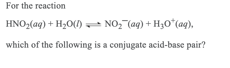 For the reaction
HNO2(aq) + H2O(1) = NO, (aq) + H3O*(aq),
which of the following is a conjugate acid-base pair?
