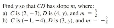 Find y so that CD has slope m, where:
a) C is (2, – 3), D is (4, y), and m
b) C is (-1, –-4), D is (3, y), and m
