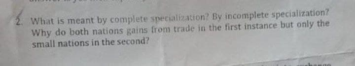 What is meant by complete specialization? By incomplete specialization?
Why do both nations gains from trade in the first instance but only the
small nations in the second?
