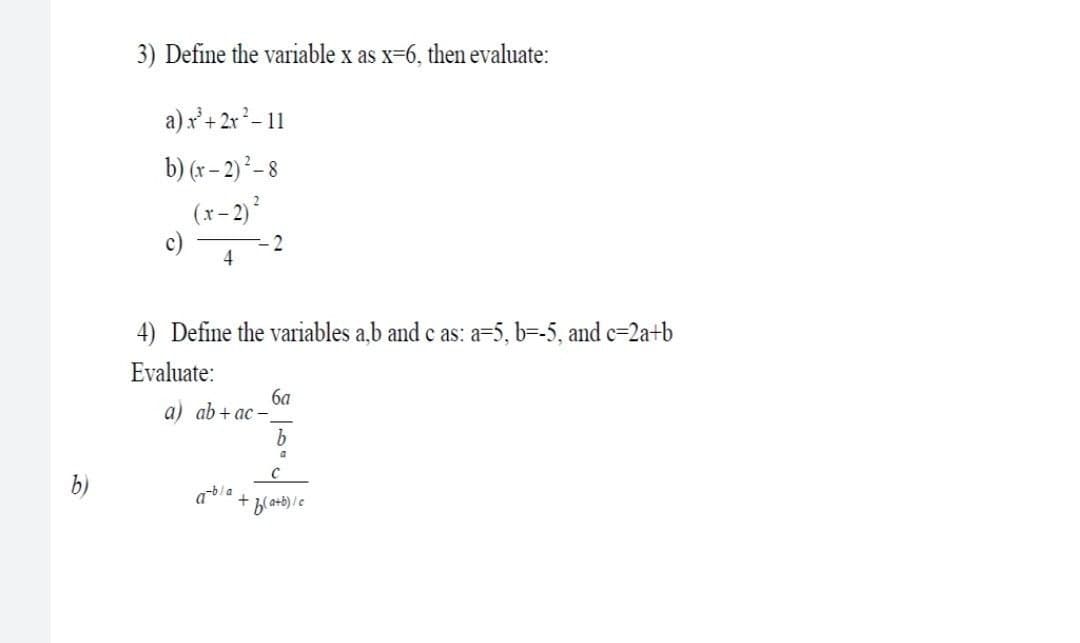 3) Define the variable x as x=6, then evaluate:
a)x + 2x² – 11
b) (r – 2) ² – 8
(r- 2)
c)
4
2
4) Define the variables a,b and c as: a=5, b=-5, and c=2a+b
Evaluate:
6a
a) ab + ac –
abla
+

