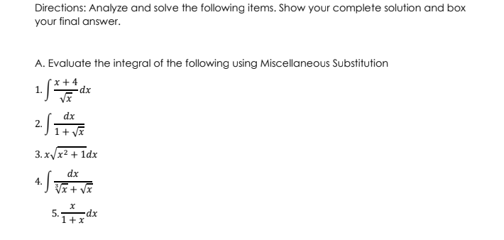 Directions: Analyze and solve the following items. Show your complete solution and box
your final answer.
A. Evaluate the integral of the following using Miscellaneous Substitution
1. √x++ dx
S³
dx
·S₁
√
1 + √√x
3.x√x² + 1dx
dx
4.
•√√√x + √x
5.
1+xd
1 + x
2.
-dx