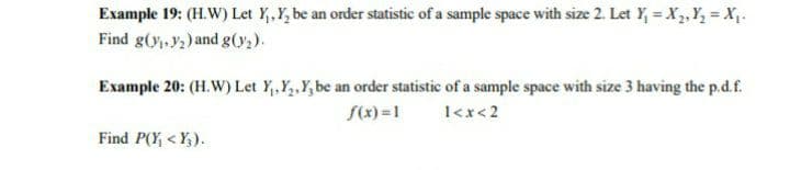 Example 19: (H.W) Let Y,Y, be an order statistic of a sample space with size 2. Let Y, = X,, Y, = X,.
Find g(y,, y2) and g(y;).
Example 20: (H.W) Let Y,.Y,,Y, be an order statistic of a sample space with size 3 having the p.d.f.
S(x) =1
1<x< 2
Find P(Y, < Y;).
