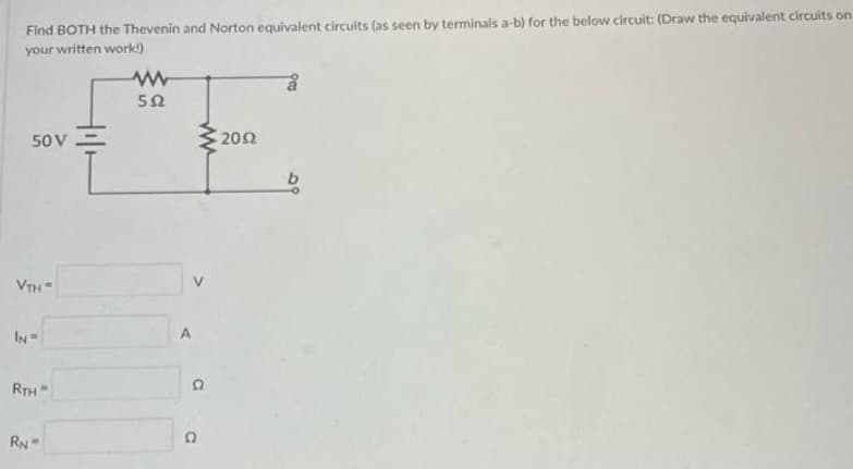 Find BOTH the Thevenin and Norton equivalent circuits (as seen by terminals a-b) for the below circuit: (Draw the equivalent circuits on
your written work)
50
50 V
202
VTH
IN
RTH
