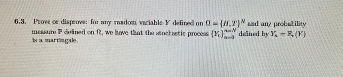 6.3. Prove or disprove: for any random variable Y defined on N = {H,T}N and any probability
measure P defined on 2, we have that the stochastic process (Y,)" defined by Y, = E„(Y)
is a martingale.
