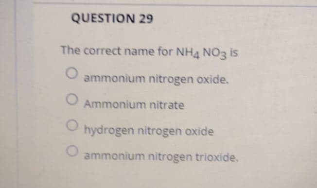 QUESTION 29
The correct name for NH4 NO3 is
ammonium nitrogen oxide.
Ammonium nitrate
hydrogen nitrogen oxide
ammonium nitrogen trioxide.
