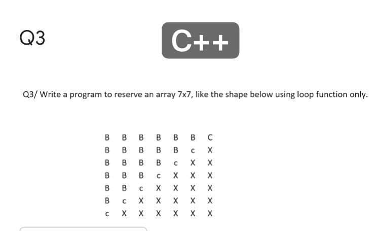 Q3
C++
Q3/ Write a program to reserve an array 7x7, like the shape below using loop function only.
в в в
в в
В с
B
B
B
X
B
В
B
X
X X
X X
B.
B.
x x x X
B.
U X x X
U X X
B.
