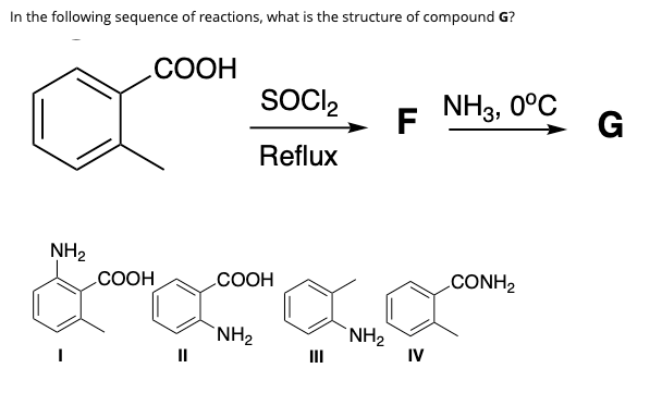 In the following sequence of reactions, what is the structure of compound G?
NH₂
COOH
COOH
II
SOCI₂
Reflux
COOH
NH₂
NH₂
F
IV
NH3, 0°C
CONH2
G