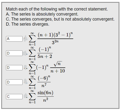 Match each of the following with the correct statement.
A. The series is absolutely convergent.
C. The series converges, but is not absolutely convergent.
D. The series diverges.
(n + 1)(3² −1)n
A
32n
(-1)"
D
5n + 2
1. Σ(-1)" .
n
(-6)”
n7
sin(6n)
n²
¡¡
8 WI8WI8WI8W18WI
D
D
с
√n
n + 10