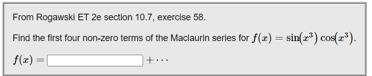 From Rogawski ET 2e section 10.7, exercise 58.
Find the first four non-zero terms of the Maclaurin series for f(x) = sin(x³) cos(x³).
f(x) =
+…..

