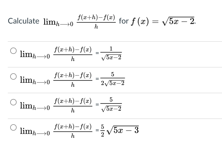Calculate limh→0
f(x+h)-f(x)
for f (x) = V5x – 2.
-
f(x+h)-f(x)
limh→0
V5x-2
f(x+h)-f(x)
limh→0
h
2/5x-2
5
f(x+h)-f(x)
limh→0
h
V5x-2
f(x+h)-f(x)
limħ0
=
V5x – 3
-
h
2
