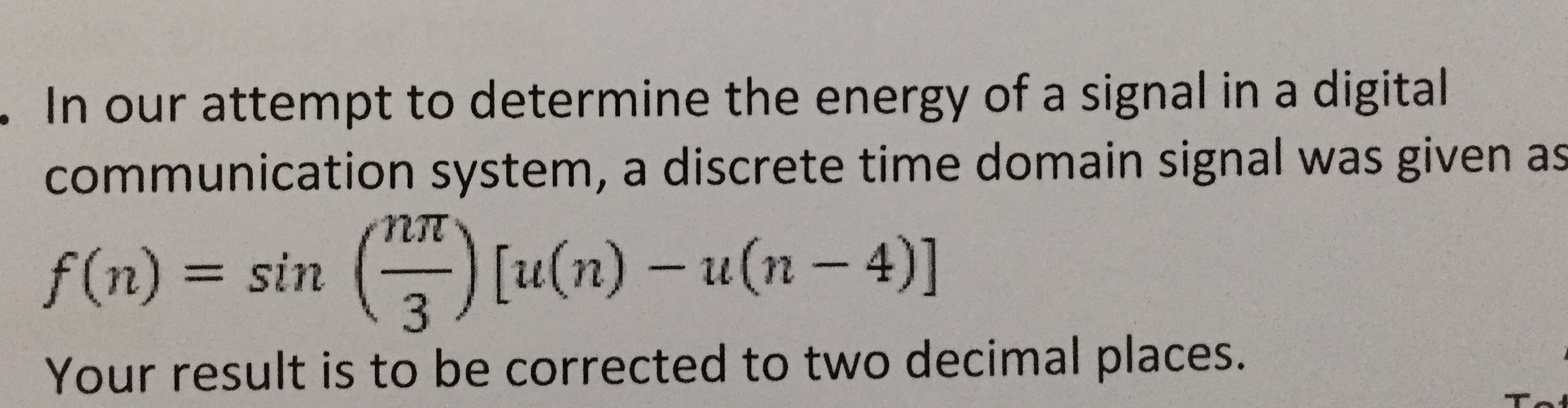 ur attempt to determine the energy of a signal in a digital
nmunication system, a discrete time domain signal was given as
2) = sin () [u(n) – u(n – 4)]
%3D
ir result is to be corrected to two decimal places.
