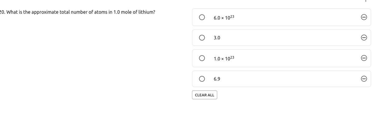 20. What is the approximate total number of atoms in 1.0 mole of lithium?
6.0 x 1023
3.0
1.0 x 1023
6.9
CLEAR ALL

