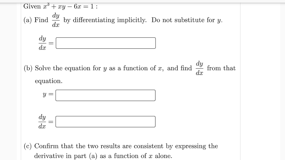 Given x° + xy – 6x =
1 :
dy
by differentiating implicitly. Do not substitute for y.
dx
(а) Find
dy
dx
dy
(b) Solve the equation for y as a function of x, and find
from that
dx
equation.
dy
dx
(c) Confirm that the two results are consistent by expressing the
derivative in part (a) as a function of x alone.
||
