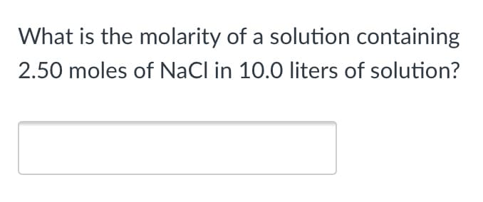 What is the molarity of a solution containing
2.50 moles of NaCl in 10.0 liters of solution?
