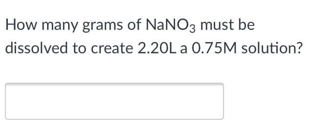 How many grams of NaNO3 must be
dissolved to create 2.20L a 0.75M solution?
