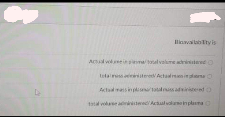 Bioavailability is
Actual volume in plasma/ total volume administered O
total mass administered/ Actual mass in plasma
Actual mass in plasma/ total mass administered O
total volume administered/ Actual volume in plasma O
