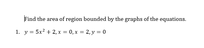 Find the area of region bounded by the graphs of the equations.
1. y = 5x² + 2, x = 0, x = 2, y = 0