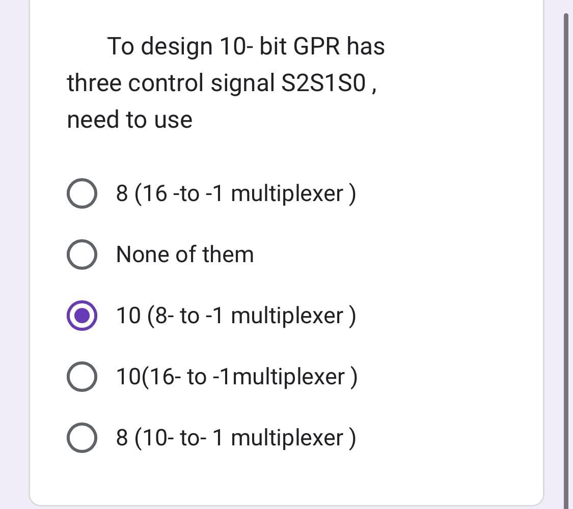 To design 10-bit GPR has
three control signal S2S1S0,
need to use
O 8 (16-to-1 multiplexer)
None of them
10 (8- to -1 multiplexer)
O 10(16- to -1 multiplexer)
O 8 (10-to-1 multiplexer )