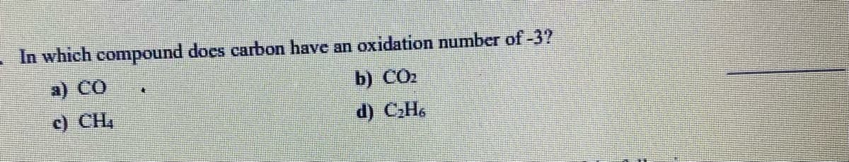 In which compound does carbon have an oxidation number of-3?
a) CO
b) CO2
c) CH,
d) CH.
