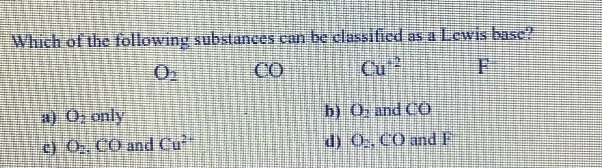 Which of the following substances can be classified as a Lewis base?
CO
Cu
a) O: only
b) O, and CO
c) 0, CO and Cu
d) 0,, CO and F
