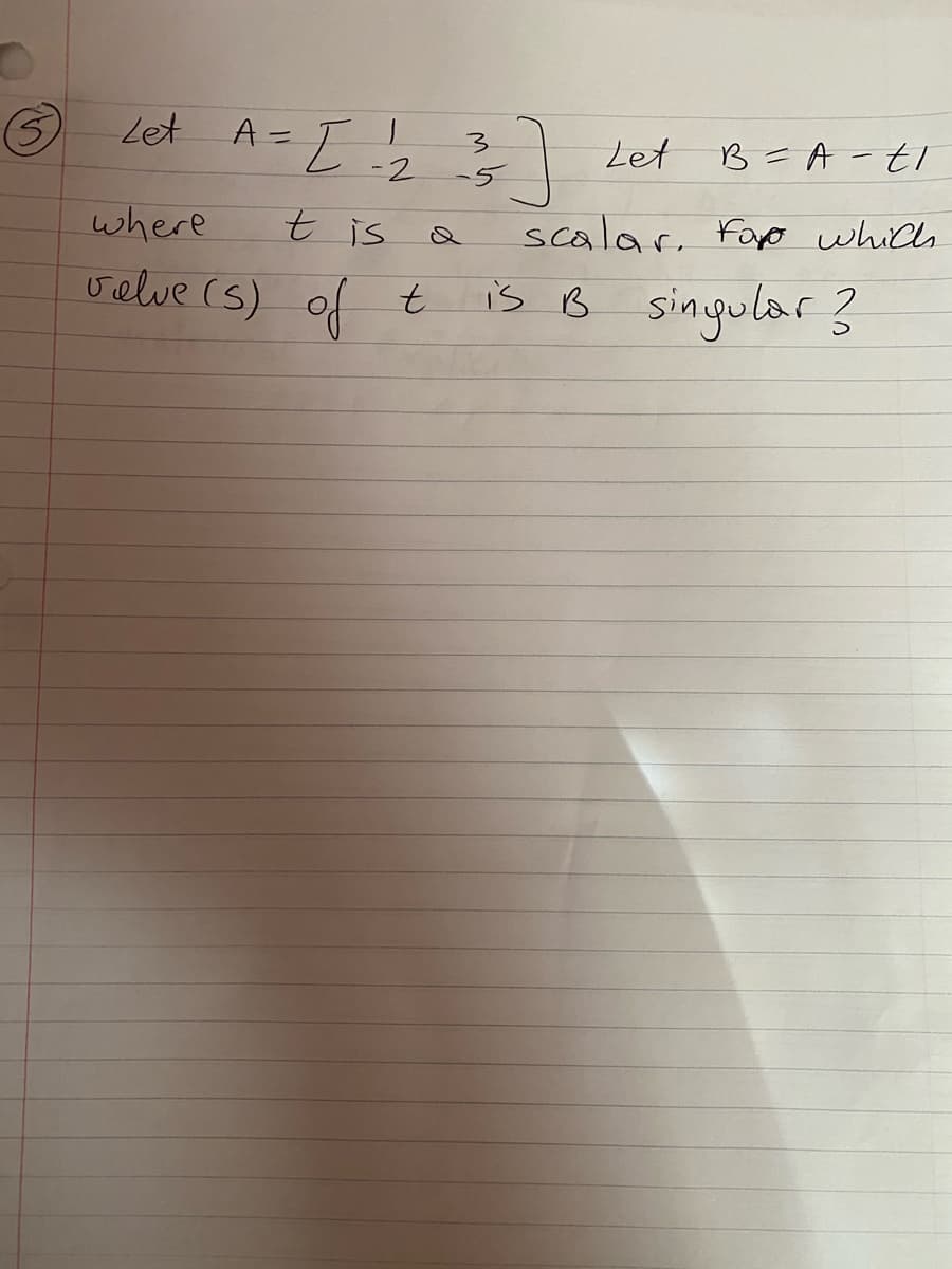 Let
3.
Let
B=A-tI
where
t is
scalar, Fao which
velve (s) of t
is B
singular ?
