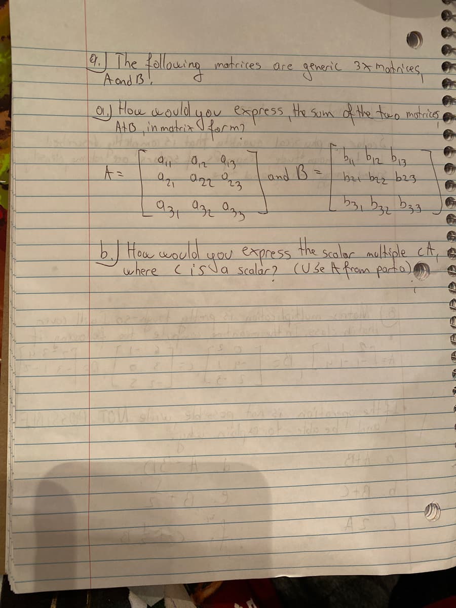 9 The following matrices are
A ond B.
goerik 3* madales,
0) How aoulde
Ato inmatrin tar press te Sum ofthe treo motrics,
I farma
and B
b21 baz b23
12
b. How would
the
you express.
where cis Ja scalar? (Use Afrom parta),
Scalor muldiple cA,e
