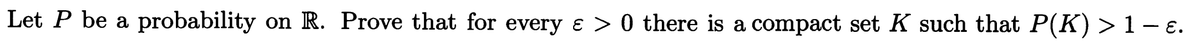 Let P be a probability on R. Prove that for every e > 0 there is a compact set K such that P(K) > 1 − ɛ.