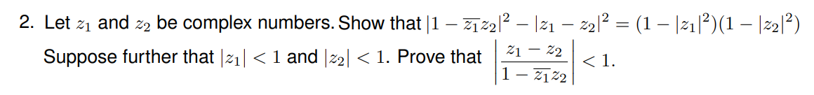 2. Let 21 and 22 be complex numbers. Show that |1 - ₁2|² − |21 – 22|² = (1 − |z1|²)(1 − |22|²)
-
Suppose further that |z₁| < 1 and |z2| < 1. Prove that
<1.
21 - 22
1-2122